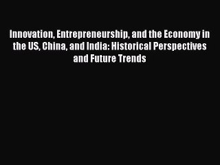 Read Innovation Entrepreneurship and the Economy in the US China and India: Historical Perspectives