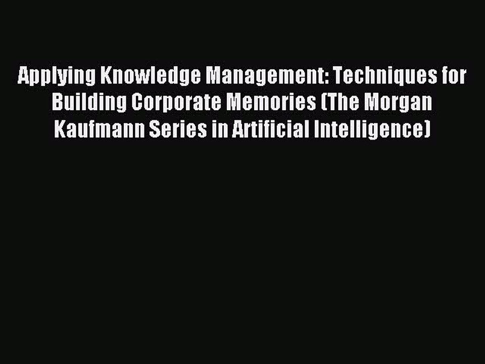 Read Applying Knowledge Management: Techniques for Building Corporate Memories (The Morgan