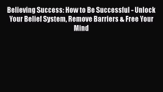 Read Believing Success: How to Be Successful - Unlock Your Belief System Remove Barriers &