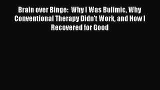 Read Brain over Binge:  Why I Was Bulimic Why Conventional Therapy Didn't Work and How I Recovered