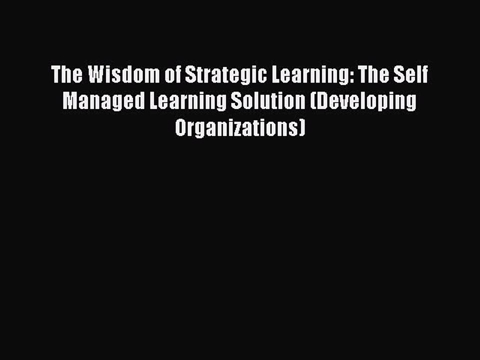 Read The Wisdom of Strategic Learning: The Self Managed Learning Solution (Developing Organizations)