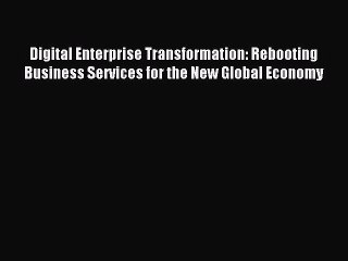 Read Digital Enterprise Transformation: Rebooting Business Services for the New Global Economy