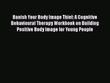 Read Banish Your Body Image Thief: A Cognitive Behavioural Therapy Workbook on Building Positive