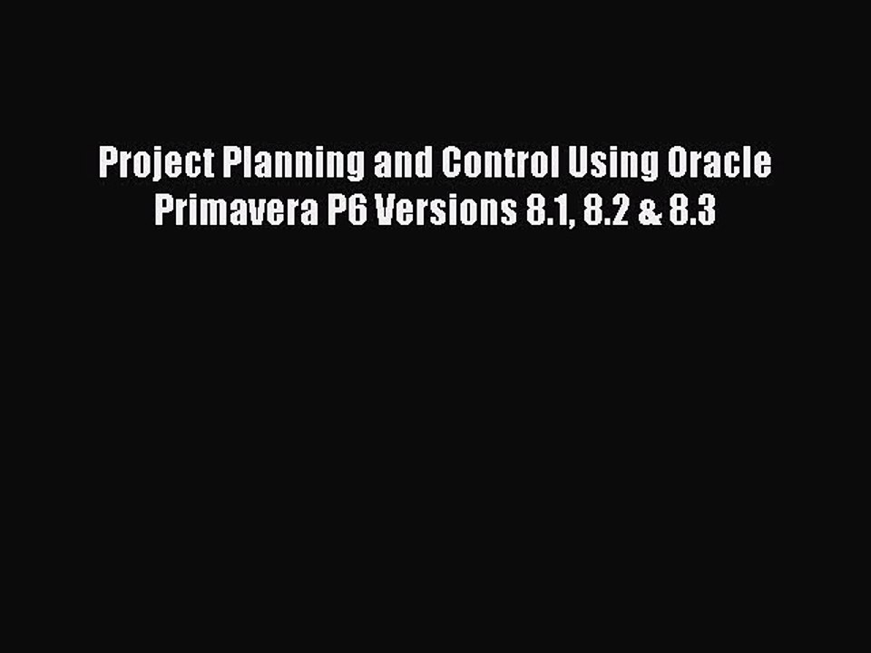 Read Project Planning and Control Using Oracle Primavera P6 Versions 8.1 8.2 & 8.3 Ebook Online
