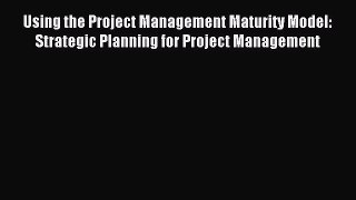 Read Using the Project Management Maturity Model: Strategic Planning for Project Management