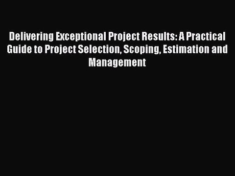 Read Delivering Exceptional Project Results: A Practical Guide to Project Selection Scoping