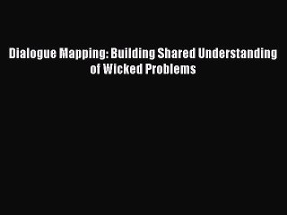 Read Dialogue Mapping: Building Shared Understanding of Wicked Problems Ebook Free