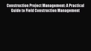Read Construction Project Management: A Practical Guide to Field Construction Management Ebook