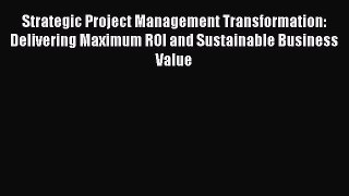Read Strategic Project Management Transformation: Delivering Maximum ROI and Sustainable Business