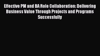 Read Effective PM and BA Role Collaboration: Delivering Business Value Through Projects and