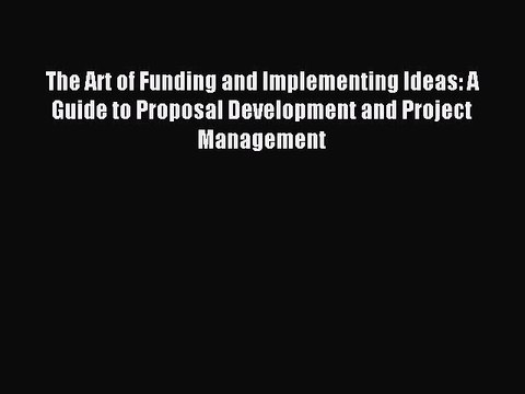 Download The Art of Funding and Implementing Ideas: A Guide to Proposal Development and Project