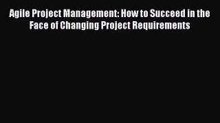 Read Agile Project Management: How to Succeed in the Face of Changing Project Requirements