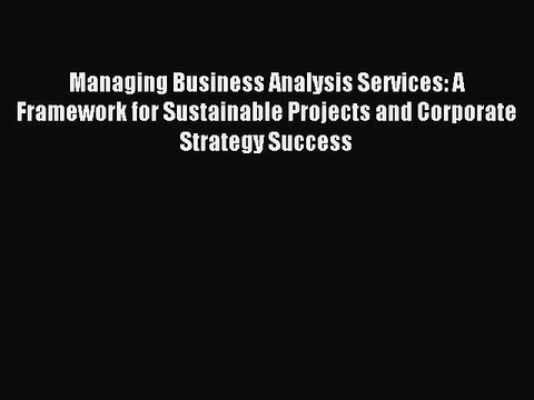 Read Managing Business Analysis Services: A Framework for Sustainable Projects and Corporate