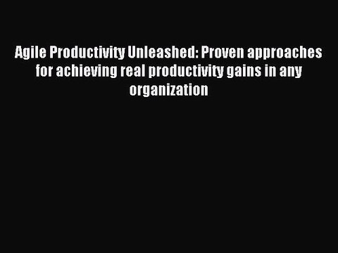 Read Agile Productivity Unleashed: Proven approaches for achieving real productivity gains