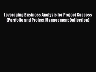 Read Leveraging Business Analysis for Project Success (Portfolio and Project Management Collection)