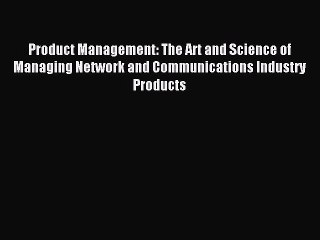 Read Product Management: The Art and Science of Managing Network and Communications Industry