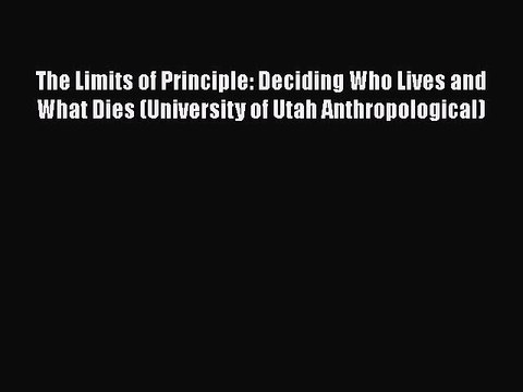PDF The Limits of Principle: Deciding Who Lives and What Dies (University of Utah Anthropological)