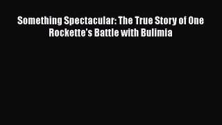 Read Something Spectacular: The True Story of One Rockette's Battle with Bulimia PDF Online