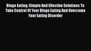 Read Binge Eating: Simple And Effective Solutions To Take Control Of Your Binge Eating And