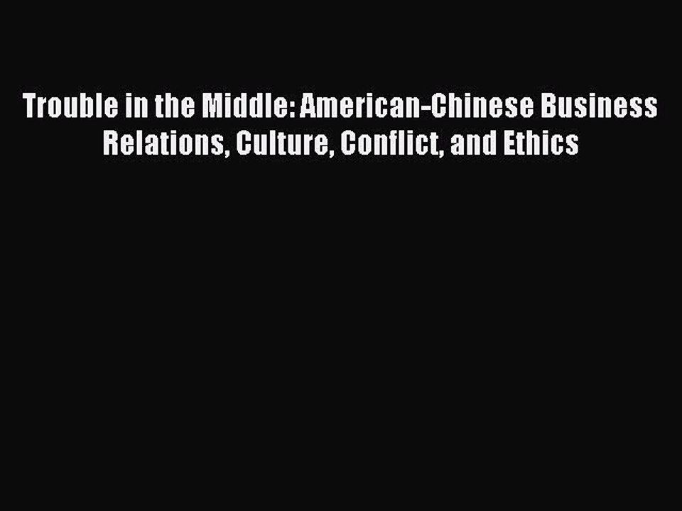 Read Trouble in the Middle: American-Chinese Business Relations Culture Conflict and Ethics