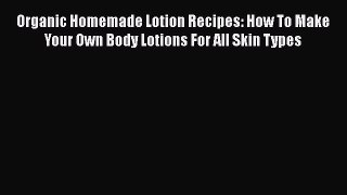 Download Organic Homemade Lotion Recipes: How To Make Your Own Body Lotions For All Skin Types