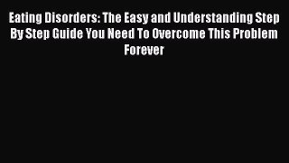 Read Eating Disorders: The Easy and Understanding Step By Step Guide You Need To Overcome This
