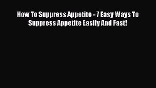 Read How To Suppress Appetite - 7 Easy Ways To Suppress Appetite Easily And Fast! Ebook Free