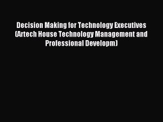 Read Decision Making for Technology Executives (Artech House Technology Management and Professional