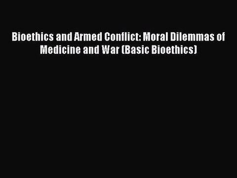 PDF Bioethics and Armed Conflict: Moral Dilemmas of Medicine and War (Basic Bioethics) EBook