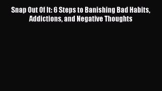 Read Snap Out Of It: 6 Steps to Banishing Bad Habits Addictions and Negative Thoughts Ebook