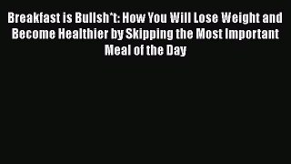 Read Breakfast is Bullsh*t: How You Will Lose Weight and Become Healthier by Skipping the Most