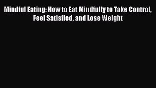 Download Mindful Eating: How to Eat Mindfully to Take Control Feel Satisfied and Lose Weight