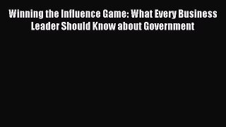 Read Winning the Influence Game: What Every Business Leader Should Know about Government Ebook