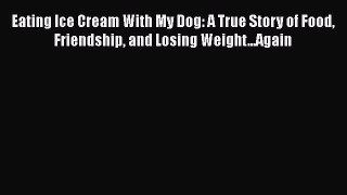 Read Eating Ice Cream With My Dog: A True Story of Food Friendship and Losing Weight...Again