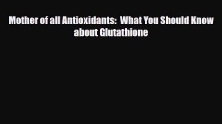 Read ‪Mother of all Antioxidants:  What You Should Know about Glutathione‬ Ebook Free