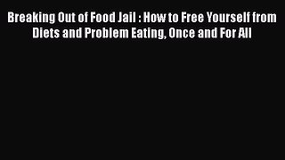 Read Breaking Out of Food Jail : How to Free Yourself from Diets and Problem Eating Once and