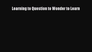 Read Learning to Question to Wonder to Learn Ebook