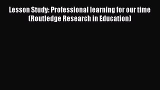 Read Lesson Study: Professional learning for our time (Routledge Research in Education) Ebook