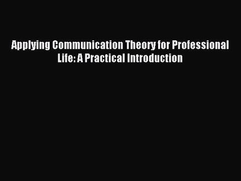 Read Applying Communication Theory for Professional Life: A Practical Introduction Ebook Free