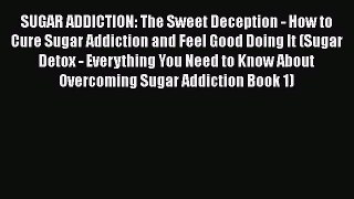 Read SUGAR ADDICTION: The Sweet Deception - How to Cure Sugar Addiction and Feel Good Doing