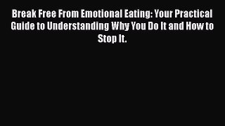 Read Break Free From Emotional Eating: Your Practical Guide to Understanding Why You Do It