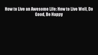 Read How to Live an Awesome Life: How to Live Well Do Good Be Happy Ebook Free