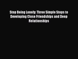 Read Stop Being Lonely: Three Simple Steps to Developing Close Friendships and Deep Relationships