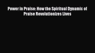 Read Power in Praise: How the Spiritual Dynamic of Praise Revolutionizes Lives PDF Online