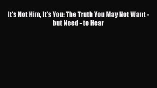Download It's Not Him It's You: The Truth You May Not Want - but Need - to Hear Ebook Online