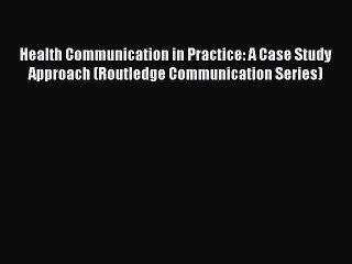 Download Health Communication in Practice: A Case Study Approach (Routledge Communication Series)