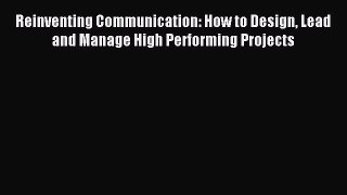 Read Reinventing Communication: How to Design Lead and Manage High Performing Projects Ebook
