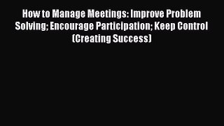 Read How to Manage Meetings: Improve Problem Solving Encourage Participation Keep Control (Creating