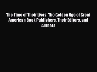 Read The Time of Their Lives: The Golden Age of Great American Book Publishers Their Editors