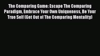 Read The Comparing Game: Escape The Comparing Paradigm Embrace Your Own Uniqueness Be Your